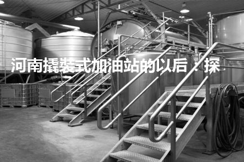 河南撬裝式加油站的以后：探索化工廠拆除領(lǐng)域的新技術(shù)和挑戰(zhàn)！